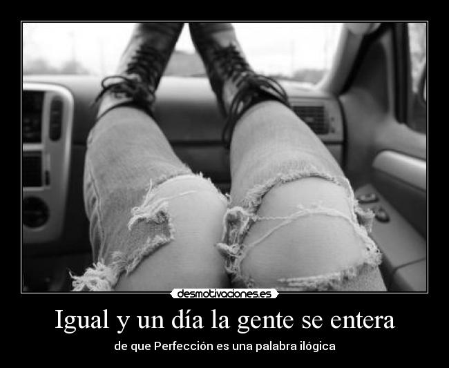 Igual y un día la gente se entera - de que Perfección es una palabra ilógica
