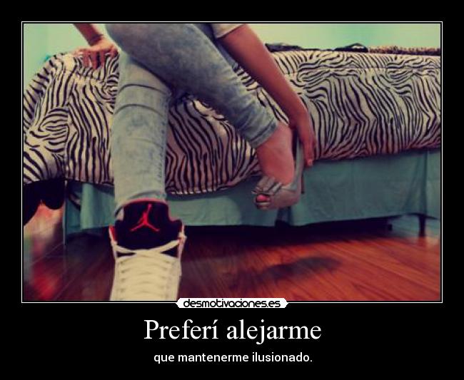 Preferí alejarme - que mantenerme ilusionado.