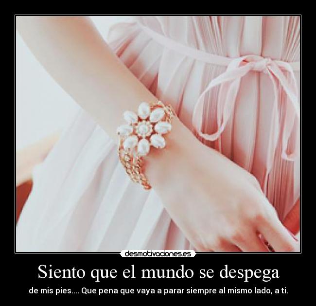 Siento que el mundo se despega - de mis pies.... Que pena que vaya a parar siempre al mismo lado, a ti.