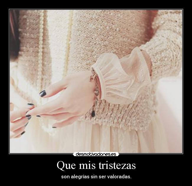 Que mis tristezas - son alegrías sin ser valoradas.