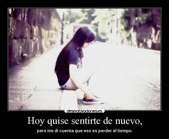 Hoy quise sentirte de nuevo, -