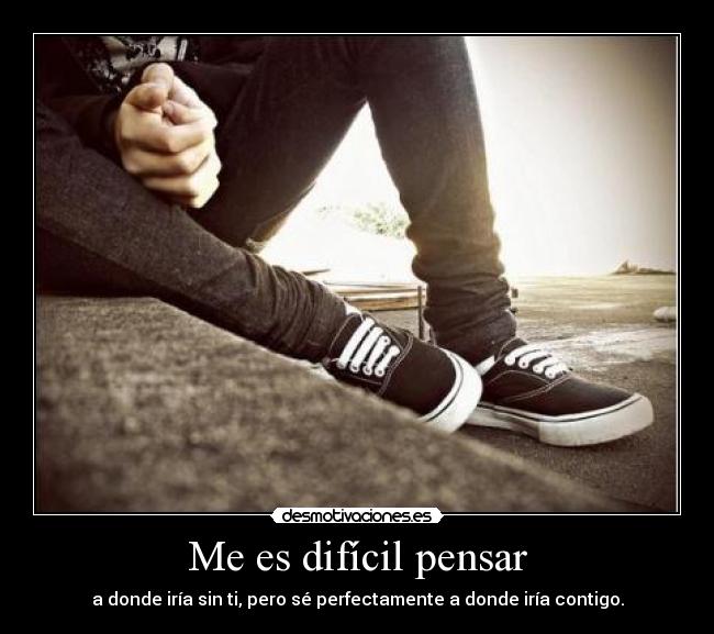 Me es difícil pensar - a donde iría sin ti, pero sé perfectamente a donde iría contigo.