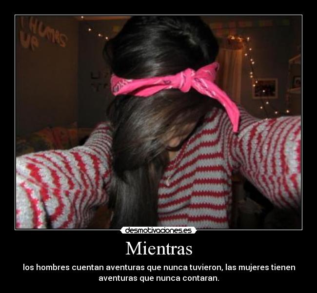 Mientras - los hombres cuentan aventuras que nunca tuvieron, las mujeres tienen
aventuras que nunca contaran.