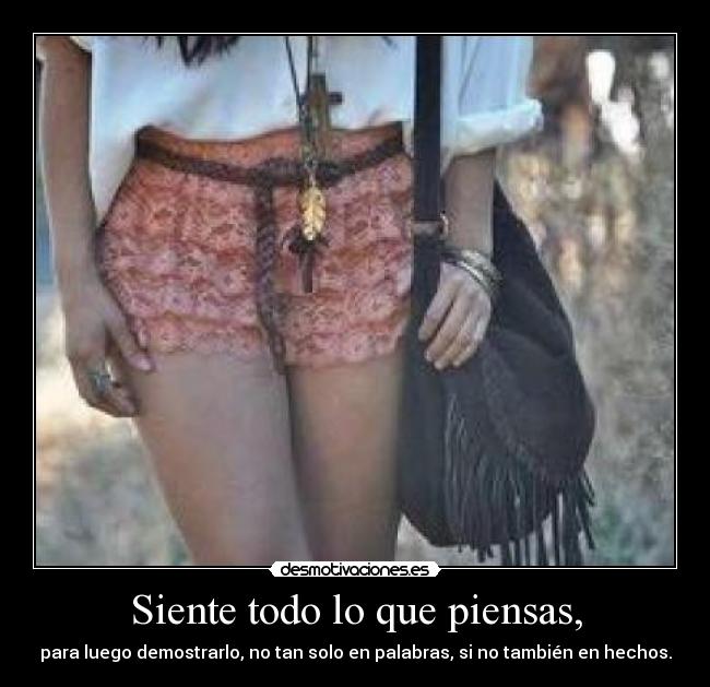 Siente todo lo que piensas, - para luego demostrarlo, no tan solo en palabras, si no también en hechos.