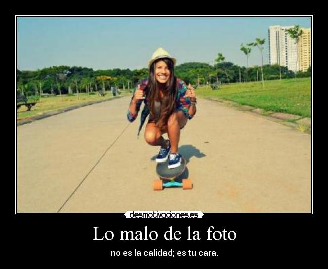 Lo malo de la foto - no es la calidad; es tu cara.