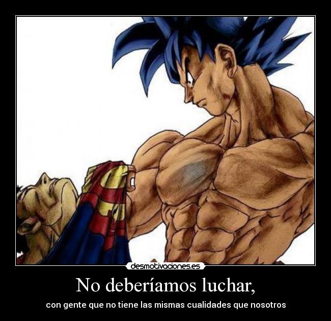 No deberíamos luchar, - con gente que no tiene las mismas cualidades que nosotros