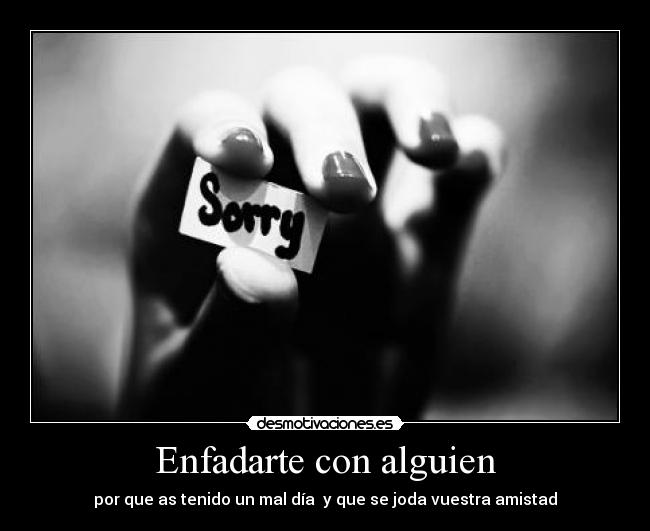 Enfadarte con alguien - por que as tenido un mal día y que se joda vuestra amistad