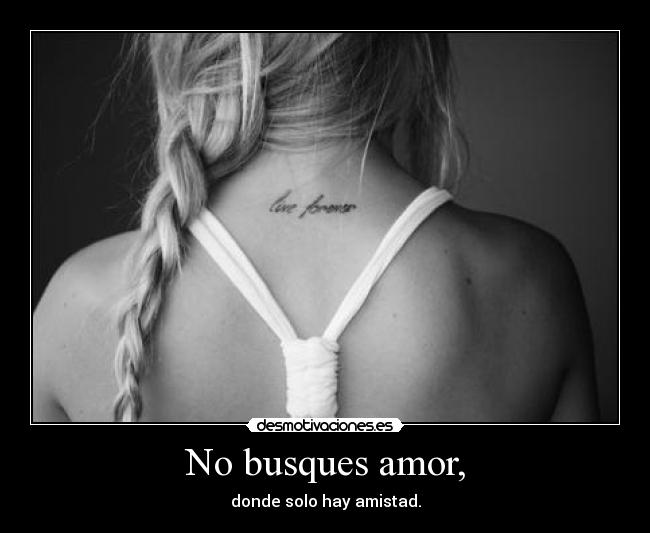 No busques amor, - donde solo hay amistad.