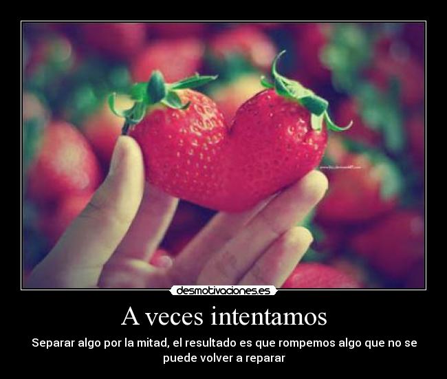 A veces intentamos - Separar algo por la mitad, el resultado es que rompemos algo que no se
puede volver a reparar