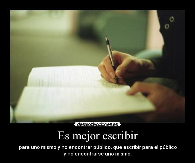Es mejor escribir - para uno mismo y no encontrar público, que escribir para el público
y no encontrarse uno mismo.
