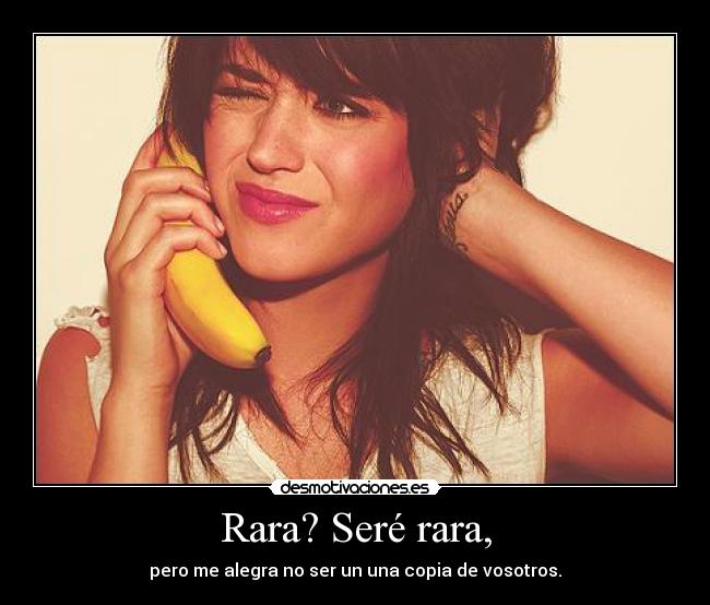 Rara? Seré rara, - pero me alegra no ser un una copia de vosotros.
