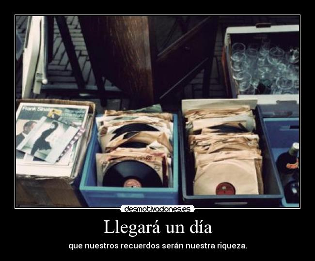 Llegará un día - que nuestros recuerdos serán nuestra riqueza.