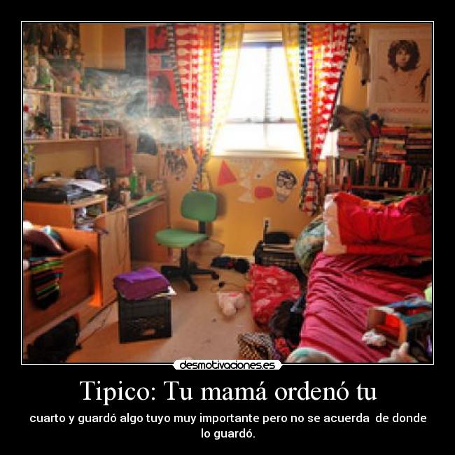 Tipico: Tu mamá ordenó tu - cuarto y guardó algo tuyo muy importante pero no se acuerda  de donde lo guardó.