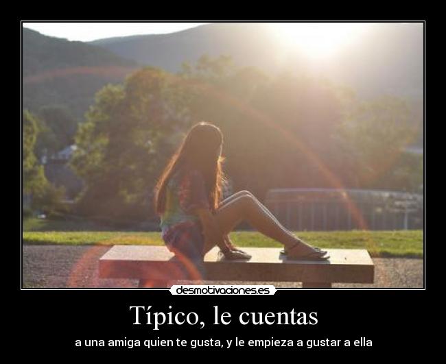 Típico, le cuentas - a una amiga quien te gusta, y le empieza a gustar a ella