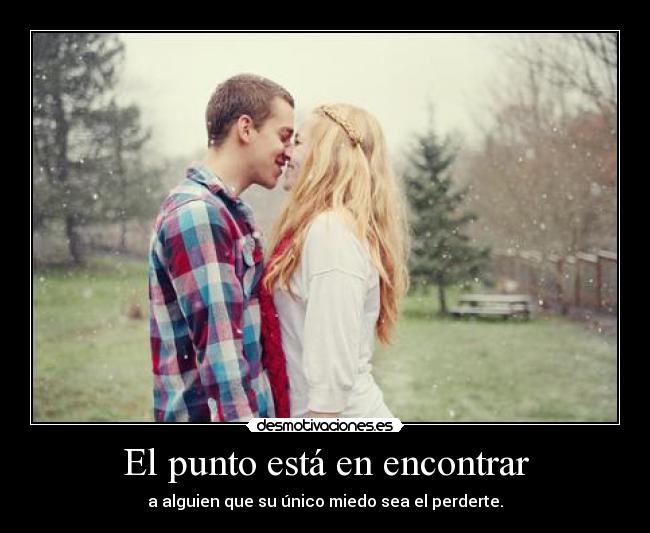 El punto está en encontrar - a alguien que su único miedo sea el perderte.