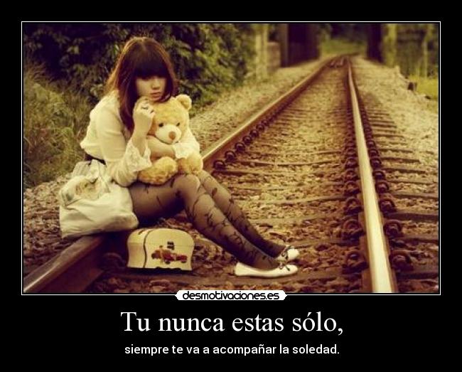 Tu nunca estas sólo, - siempre te va a acompañar la soledad.