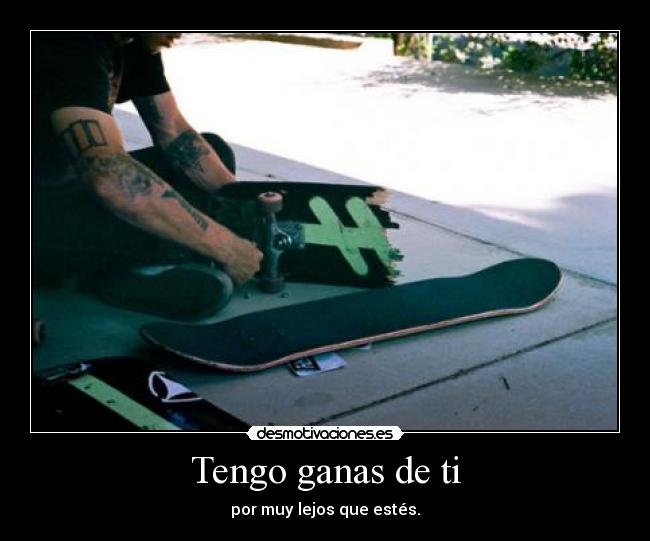 Tengo ganas de ti - por muy lejos que estés.