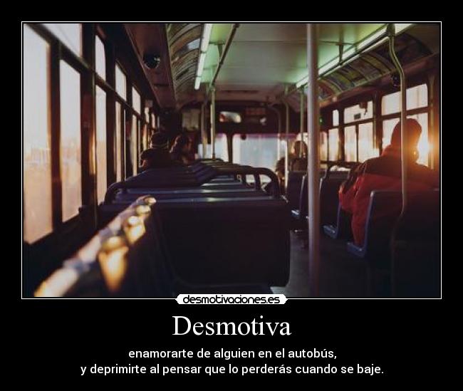 Desmotiva - enamorarte de alguien en el autobús,
y deprimirte al pensar que lo perderás cuando se baje.