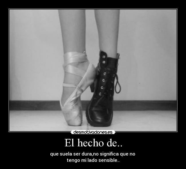 El hecho de.. - que suela ser dura,no significa que no 
tengo mi lado sensible..