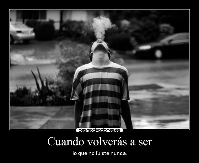 Cuando volverás a ser - lo que no fuiste nunca.