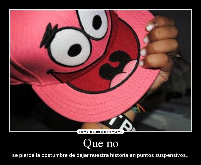 Que no - se pierda la costumbre de dejar nuestra historia en puntos suspensivos...