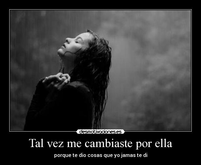 Tal vez me cambiaste por ella - porque te dio cosas que yo jamas te di