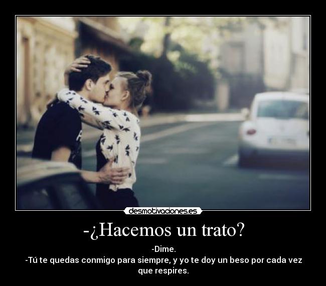 -¿Hacemos un trato? - -Dime.
-Tú te quedas conmigo para siempre, y yo te doy un beso por cada vez que respires.
