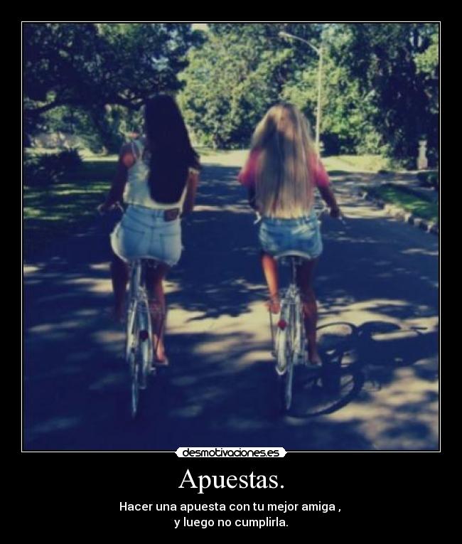 Apuestas. - Hacer una apuesta con tu mejor amiga ,
y luego no cumplirla.