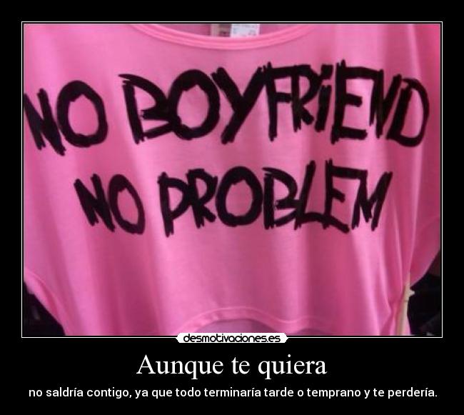 Aunque te quiera - no saldría contigo, ya que todo terminaría tarde o temprano y te perdería.