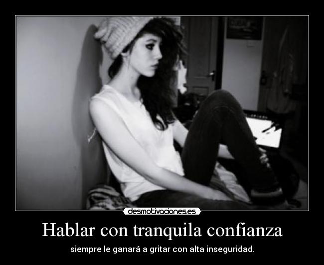 Hablar con tranquila confianza - siempre le ganará a gritar con alta inseguridad.