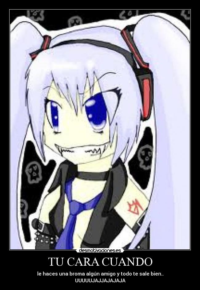 TU CARA CUANDO - le haces una broma algún amigo y todo te sale bien..
UUUUUJAJJAJAJAJA