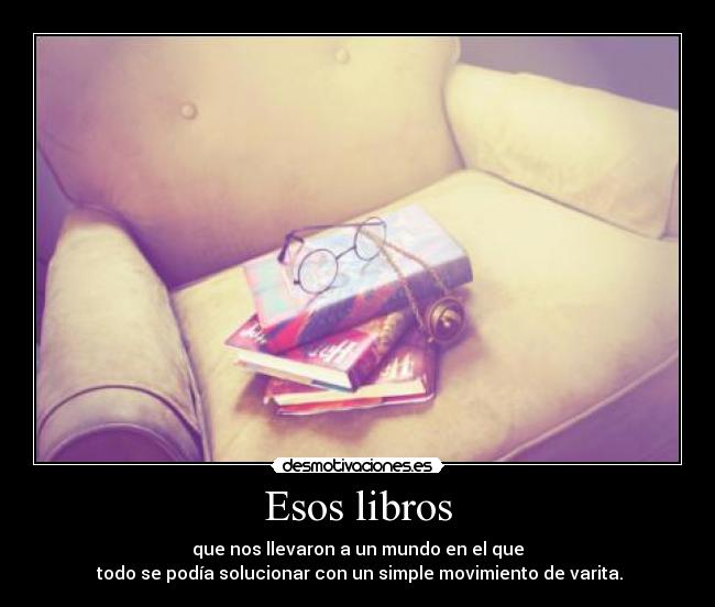 Esos libros - que nos llevaron a un mundo en el que
todo se podía solucionar con un simple movimiento de varita.