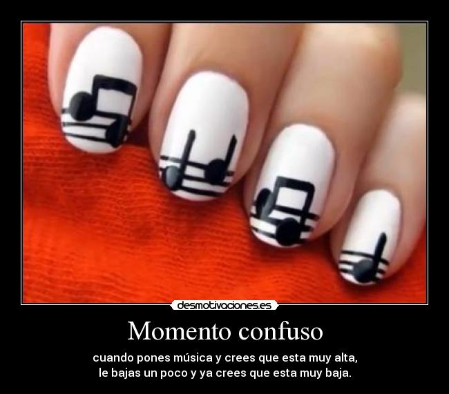 Momento confuso - cuando pones música y crees que esta muy alta,
le bajas un poco y ya crees que esta muy baja.