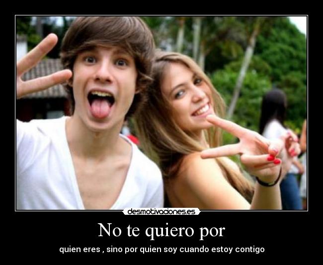 No te quiero por - quien eres , sino por quien soy cuando estoy contigo