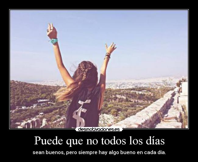 Puede que no todos los días - sean buenos, pero siempre hay algo bueno en cada día.