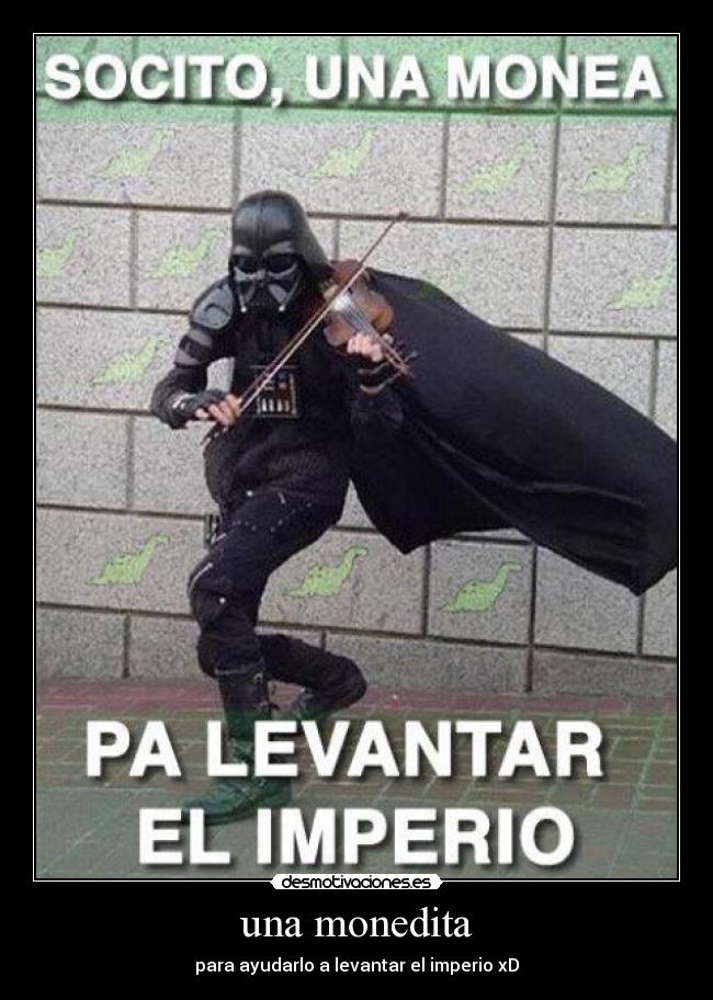 una monedita - para ayudarlo a levantar el imperio xD