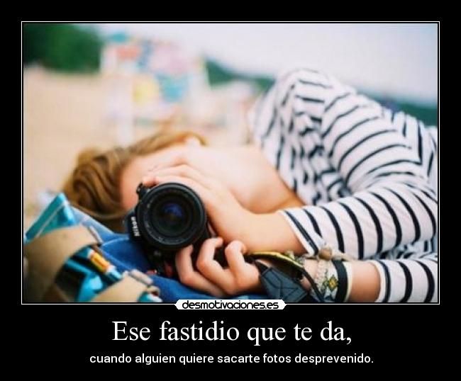 Ese fastidio que te da, -