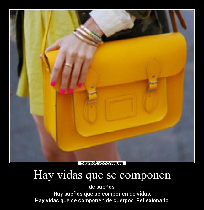 Hay vidas que se componen - de sueños.
Hay sueños que se componen de vidas.
Hay vidas que se componen de cuerpos. Reflexionarlo.