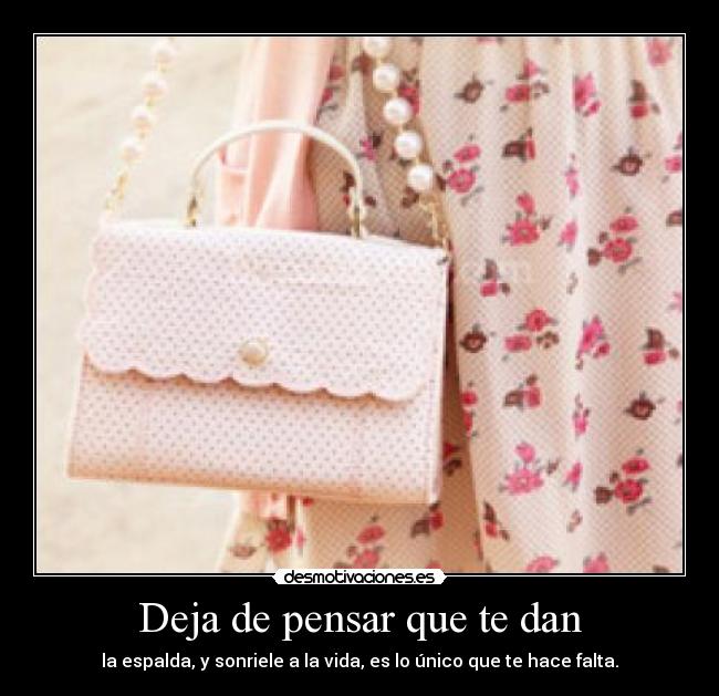 Deja de pensar que te dan - la espalda, y sonriele a la vida, es lo único que te hace falta.