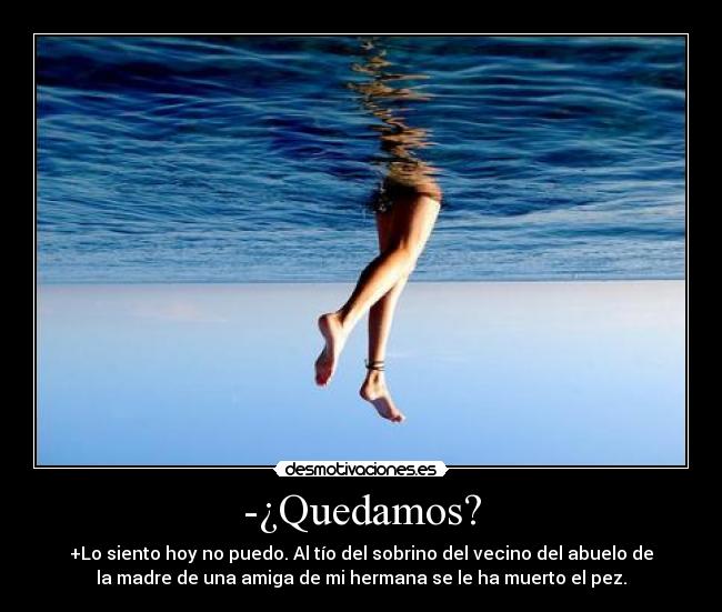 -¿Quedamos? - +Lo siento hoy no puedo. Al tío del sobrino del vecino del abuelo de
la madre de una amiga de mi hermana se le ha muerto el pez.