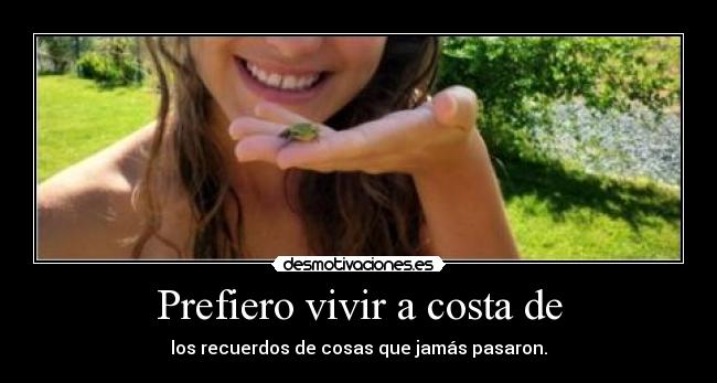 Prefiero vivir a costa de - los recuerdos de cosas que jamás pasaron.
