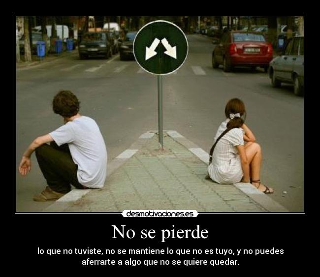 No se pierde - lo que no tuviste, no se mantiene lo que no es tuyo, y no puedes
aferrarte a algo que no se quiere quedar.