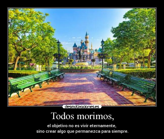 Todos morimos, - el objetivo no es vivir eternamente,
sino crear algo que permanezca para siempre.