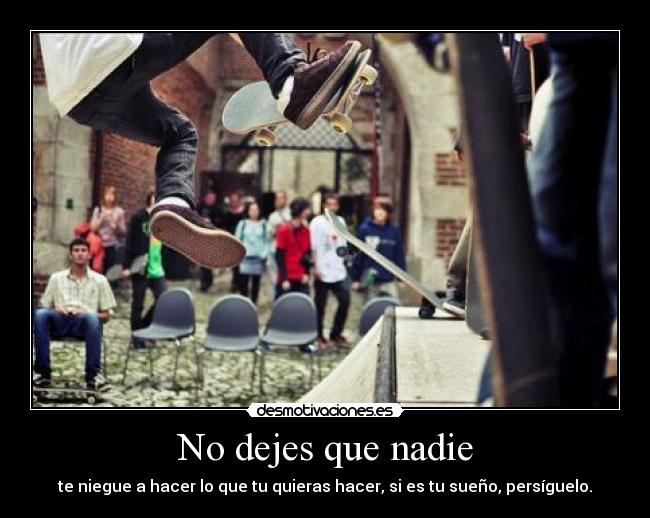 No dejes que nadie - te niegue a hacer lo que tu quieras hacer, si es tu sueño, persíguelo.