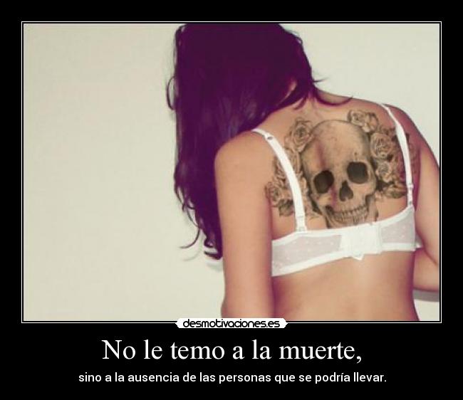 No le temo a la muerte, - sino a la ausencia de las personas que se podría llevar.
