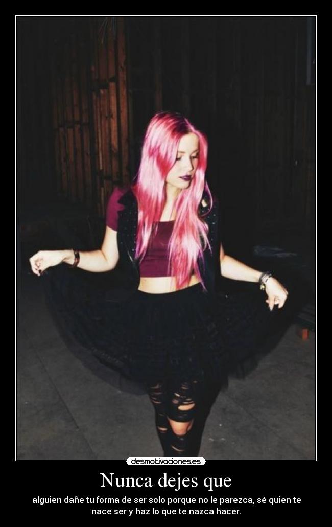 Nunca dejes que - alguien dañe tu forma de ser solo porque no le parezca, sé quien te
nace ser y haz lo que te nazca hacer.