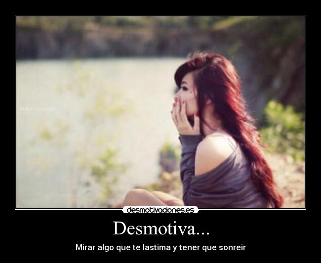Desmotiva... - Mirar algo que te lastima y tener que sonreir
