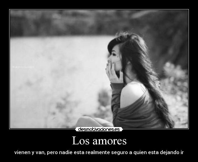 Los amores - vienen y van, pero nadie esta realmente seguro a quien esta dejando ir