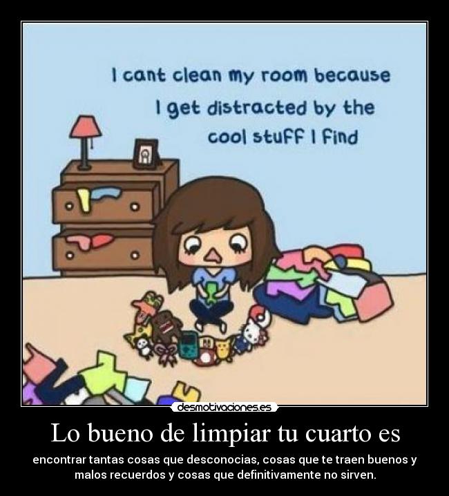 Lo bueno de limpiar tu cuarto es - encontrar tantas cosas que desconocias, cosas que te traen buenos y
malos recuerdos y cosas que definitivamente no sirven.