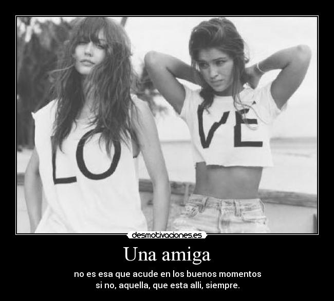 Una amiga - no es esa que acude en los buenos momentos
si no, aquella, que esta alli, siempre.